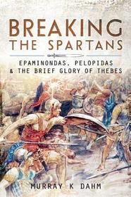 Breaking the Spartans: Epaminondas, Pelopidas, and the Brief Glory of Thebes