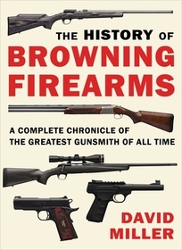 The History of Browning Firearms: A Complete Chronicle of the Greatest Gunsmith of All Time The History of Browning Firearms: A Complete Chronicle of the Greatest Gunsmith of All Time