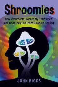 Shroomies: How Mushrooms Cracked My Heart Open?and What They Can Teach Us About Healing
