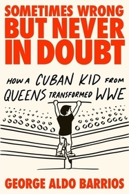 Sometimes Wrong but Never in Doubt: How a Cuban Kid from Queens Transformed WWE