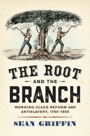 The Root and the Branch ? Working?Class Reform and Antislavery, 1790?1860: Working-Class Reform and Antislavery, 1790?1860
