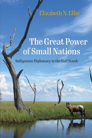 The Great Power of Small Nations – Indigenous Diplomacy in the Gulf South: Indigenous Diplomacy in the Gulf South