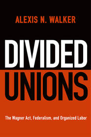Divided Unions ? The Wagner Act, Federalism, and Organized Labor: The Wagner Act, Federalism, and Organized Labor