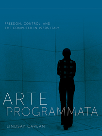 Arte Programmata ? Freedom, Control, and the Computer in 1960s Italy: Freedom, Control, and the Computer in 1960s Italy Arte Programmata ? Freedom, Control, and the Computer in 1960s Italy: Freedom, Control, and the Computer in 1960s Italy