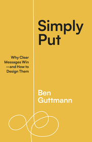 Simply Put: Why Clear Messages Win--And How to Design Them Simply Put: Why Clear Messages Win--And How to Design Them