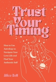 Trust Your Timing: How to Use Your Astrological Birth Chart to Navigate Your Love Life and Find Your Authentic Self