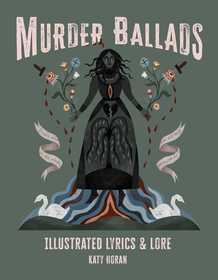 Murder Ballads: Illustrated Lyrics & Lore Murder Ballads: Illustrated Lyrics & Lore