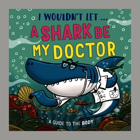 I Wouldn’t Let a Shark Be My Doctor: A guide to the body