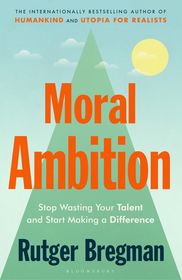 Moral Ambition: Stop Wasting Your Talent and Start Making a Difference