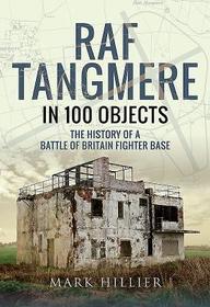 RAF Tangmere in 100 Objects: The History of a Battle of Britain Fighter Base RAF Tangmere in 100 Objects: The History of a Battle of Britain Fighter Base