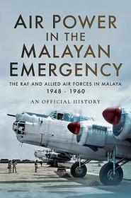 Air Power in the Malayan Emergency: The RAF and Allied Air Forces in Malaya 1948 - 1960 Air Power in the Malayan Emergency: The RAF and Allied Air Forces in Malaya 1948 - 1960