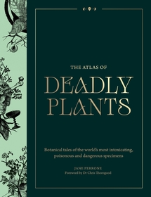 Atlas of Deadly Plants: Botanical Tales of the World’s Most Intoxicating, Poisonous and Dangerous Specimens