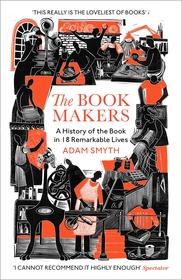The Book-Makers: A History of the Book in 18 Remarkable Lives The Book-Makers: A History of the Book in 18 Remarkable Lives