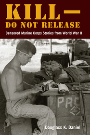 Kill?Do Not Release ? Censored Marine Corps Stories from World War II: Censored Marine Corps Stories from World War II