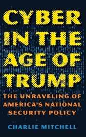 Cyber in the Age of Trump: The Unraveling of America?s National Security Policy