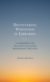 Decentering Whiteness in Libraries: A Framework for Inclusive Collection Management Practices Decentering Whiteness in Libraries: A Framework for Inclusive Collection Management Practices