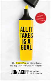 All It Takes Is a Goal ? The 3?Step Plan to Ditch Regret and Tap Into Your Massive Potential: The 3-Step Plan to Ditch Regret and Tap Into Your Massive Potential