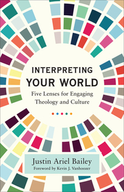Interpreting Your World – Five Lenses for Engaging Theology and Culture: Five Lenses for Engaging Theology and Culture