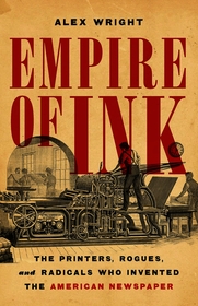 Empire of Ink: The Printers, Rogues, and Radicals Who Invented the American Newspaper