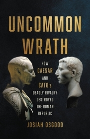 Uncommon Wrath: How Caesar and Cato's Deadly Rivalry Destroyed the Roman Republic Uncommon Wrath: How Caesar and Cato's Deadly Rivalry Destroyed the Roman Republic