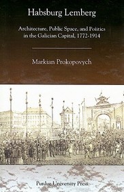 Habsburg Lemberg – Architecture, Public Space, and Politics in the Galician Capital, 1772–1914: Architecture, Public Space, and Politics in the Galician Capital, 1772-1914