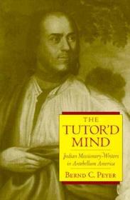 The Tutor`d Mind ? Indian Missionary?writers in Antebellum America: Indian Missionary-writers in Antebellum America