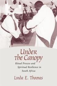 Under the Canopy – Ritual Process and Spiritual Resilience in South Africa: Ritual Process and Spiritual Resilience in South Africa