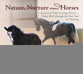 Nature, Nurture and Horses: A Journal of Four Dressage Horses in Trainingafrom Birth Through the First Year of Training