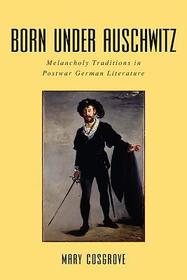Born under Auschwitz ? Melancholy Traditions in Postwar German Literature: Melancholy Traditions in Postwar German Literature Born under Auschwitz ? Melancholy Traditions in Postwar German Literature: Melancholy Traditions in Postwar German Literature