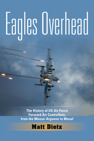 Eagles Overhead ? The History of US Air Force Forward Air Controllers, from the Meuse?Argonne to Mosul: The History of US Air Force Forward Air Controllers, from the Meuse-Argonne to Mosul Volume 7 Eagles Overhead ? The History of US Air Force Forward Air Controllers, from the Meuse?Argonne to Mosul: The History of US Air Force Forward Air Controllers, from the Meuse-Argonne to Mosul Volume 7