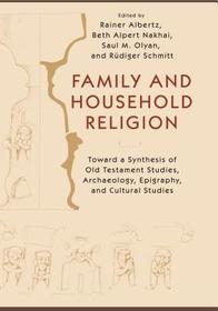 Family and Household Religion – Toward a Synthesis of Old Testament Studies, Archaeology, Epigraphy, and Cultural Studies: Toward a Synthesis of Old Testament Studies, Archaeology, Epigraphy, and Cultural Studies