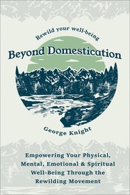 Beyond Domestication: Empowering Your Physical, Mental, Emotional & Spiritual Well-Being Through Rewilding