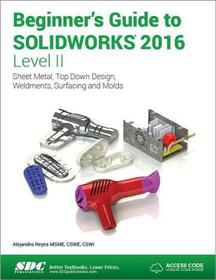 Beginner's Guide to SOLIDWORKS 2016 - Level II (Including unique access code): Sheet Metal, Top Down Design, Weldments, Surfacing and Molds Beginner's Guide to SOLIDWORKS 2016 - Level II (Including unique access code): Sheet Metal, Top Down Design, Weldments, Surfacing and Molds