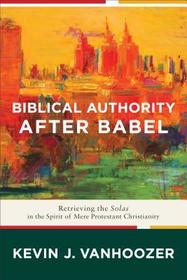 Biblical Authority after Babel – Retrieving the Solas in the Spirit of Mere Protestant Christianity: Retrieving the Solas in the Spirit of Mere Protestant Christianity
