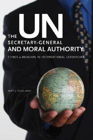 The Un Secretary-General and Moral Authority: Ethics and Religion in International Leadership The Un Secretary-General and Moral Authority: Ethics and Religion in International Leadership