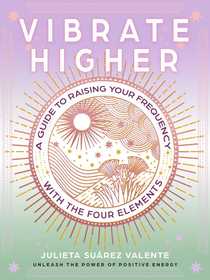 Vibrate Higher: A Guide to Raising Your Frequency with the Four Elements