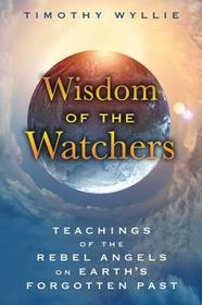Wisdom of the Watchers: Teachings of the Rebel Angels on Earth's Forgotten Past Wisdom of the Watchers: Teachings of the Rebel Angels on Earth's Forgotten Past