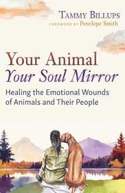 Your Animal — Your Soul Mirror: Healing the Emotional Wounds of Animals and Their People Your Animal — Your Soul Mirror: Healing the Emotional Wounds of Animals and Their People