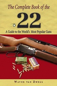 Complete Book of the .22: A Guide To The World's Most Popular Guns Complete Book of the .22: A Guide To The World's Most Popular Guns