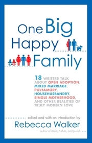 One Big Happy Family: 18 Writers Talk About Open Adoption, Mixed Marriage, Polyamory, Househusbandry, Single Motherhood, and Other Realities of Truly