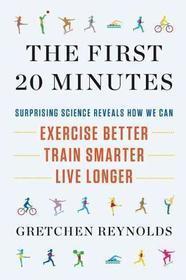 The First 20 Minutes: Surprising Science Reveals How We Can: Exercise Better, Train Smarter, Live Longer