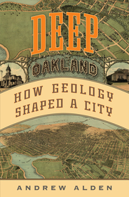 Deep Oakland: How Geology Shaped a City Deep Oakland: How Geology Shaped a City