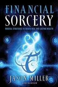 Financial Sorcery: Magical Strategies to Create Real and Lasting Wealth Financial Sorcery: Magical Strategies to Create Real and Lasting Wealth