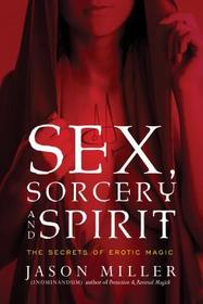 Sex, Sorcery, and Spirit: The Secrets of Erotic Magic Sex, Sorcery, and Spirit: The Secrets of Erotic Magic