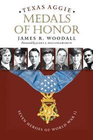 Texas Aggie Medals of Honor – Seven Heroes of World War II: Seven Heroes of World War II