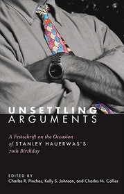 Unsettling Arguments: A Festschrift on the Occasion of Stanley Hauerwas's 70th Birthday Unsettling Arguments: A Festschrift on the Occasion of Stanley Hauerwas's 70th Birthday