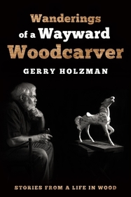 Wanderings of a Wayward Woodcarver: Stories from a Life in Wood Wanderings of a Wayward Woodcarver: Stories from a Life in Wood