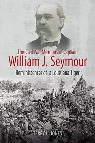 The Civil War Memoirs of Captain William J. Seymour: Reminiscences of a Louisiana Tiger The Civil War Memoirs of Captain William J. Seymour: Reminiscences of a Louisiana Tiger