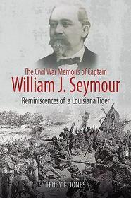 The Civil War Memoirs of Captain William J. Seymour: Reminiscences of a Louisiana Tiger