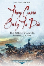 They Came Only to Die: The Battle of Nashville, December 15-16, 1864 They Came Only to Die: The Battle of Nashville, December 15-16, 1864